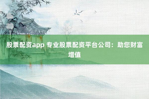 股票配资app 专业股票配资平台公司：助您财富增值