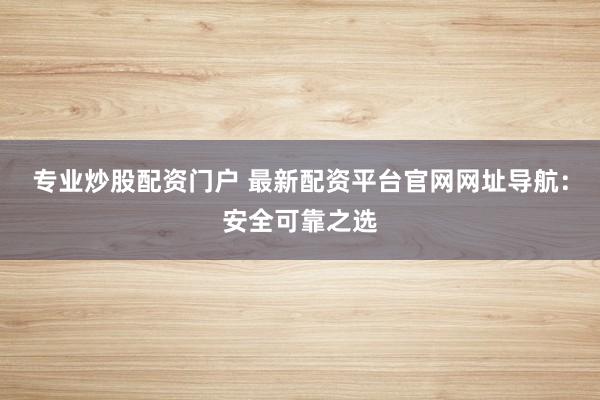 专业炒股配资门户 最新配资平台官网网址导航：安全可靠之选