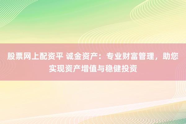股票网上配资平 诚金资产：专业财富管理，助您实现资产增值与稳健投资