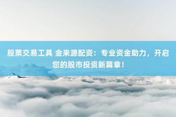 股票交易工具 金来源配资：专业资金助力，开启您的股市投资新篇章！