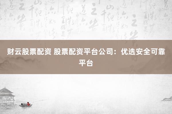 财云股票配资 股票配资平台公司：优选安全可靠平台