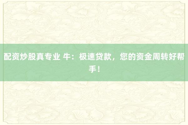 配资炒股真专业 牛：极速贷款，您的资金周转好帮手！