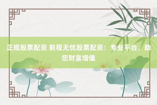 正规股票配资 前程无忧股票配资：专业平台，助您财富增值
