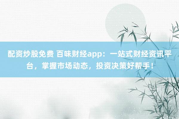 配资炒股免费 百味财经app：一站式财经资讯平台，掌握市场动态，投资决策好帮手！