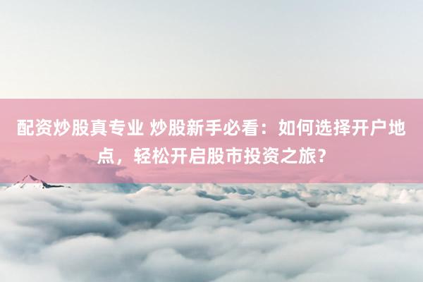 配资炒股真专业 炒股新手必看：如何选择开户地点，轻松开启股市投资之旅？