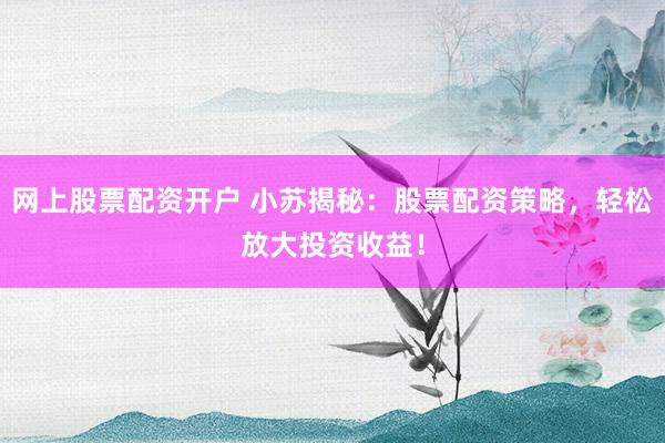 网上股票配资开户 小苏揭秘：股票配资策略，轻松放大投资收益！