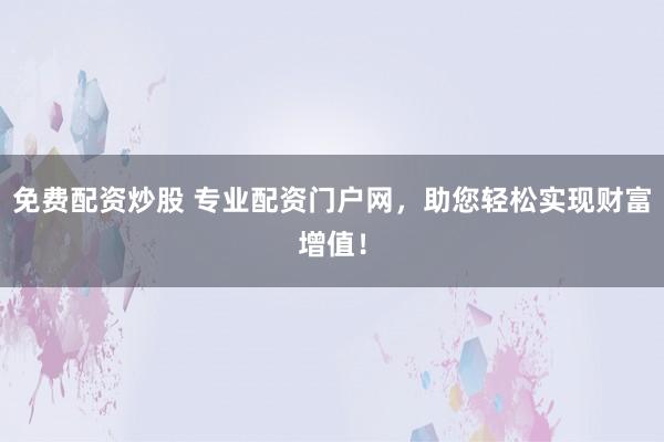 免费配资炒股 专业配资门户网，助您轻松实现财富增值！
