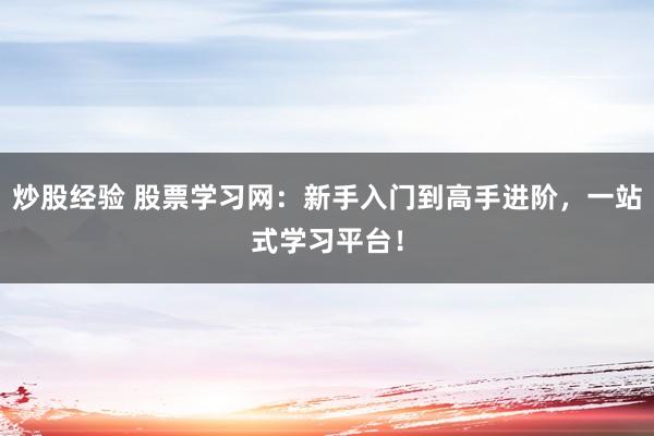 炒股经验 股票学习网：新手入门到高手进阶，一站式学习平台！