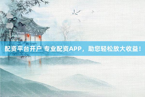 配资平台开户 专业配资APP，助您轻松放大收益！