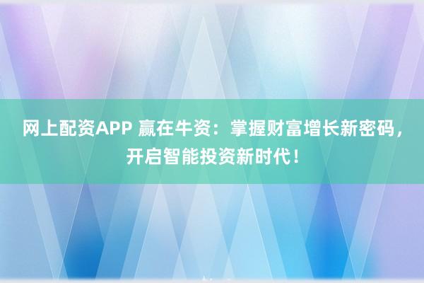网上配资APP 赢在牛资：掌握财富增长新密码，开启智能投资新时代！