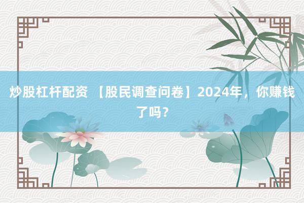 炒股杠杆配资 【股民调查问卷】2024年，你赚钱了吗？