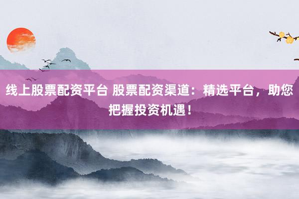 线上股票配资平台 股票配资渠道：精选平台，助您把握投资机遇！