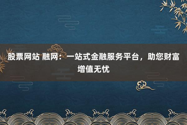 股票网站 融网：一站式金融服务平台，助您财富增值无忧