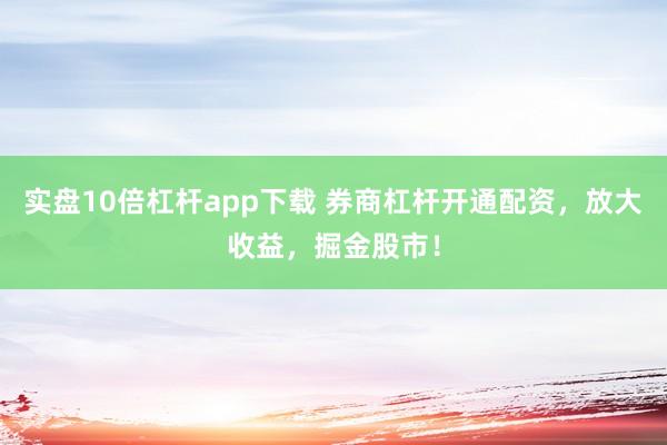 实盘10倍杠杆app下载 券商杠杆开通配资，放大收益，掘金股市！