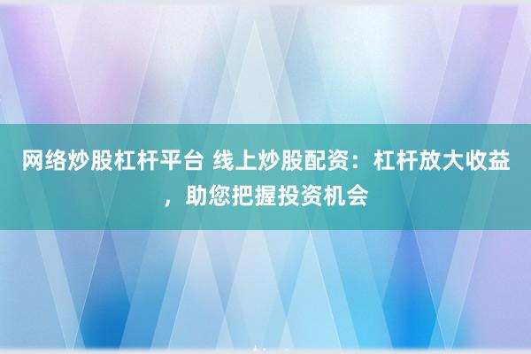 网络炒股杠杆平台 线上炒股配资：杠杆放大收益，助您把握投资机会