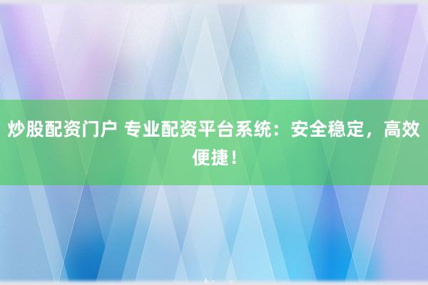 炒股配资门户 专业配资平台系统：安全稳定，高效便捷！