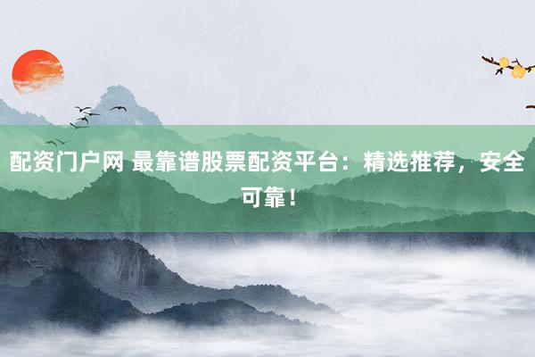 配资门户网 最靠谱股票配资平台：精选推荐，安全可靠！