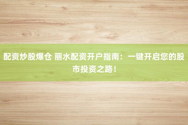 配资炒股爆仓 丽水配资开户指南：一键开启您的股市投资之路！