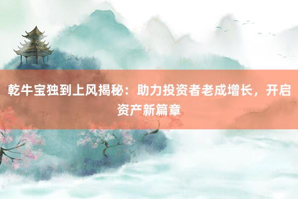 乾牛宝独到上风揭秘：助力投资者老成增长，开启资产新篇章