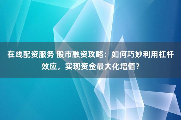 在线配资服务 股市融资攻略：如何巧妙利用杠杆效应，实现资金最大化增值？