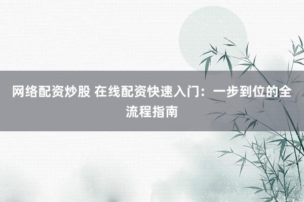 网络配资炒股 在线配资快速入门：一步到位的全流程指南