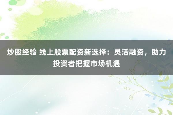 炒股经验 线上股票配资新选择：灵活融资，助力投资者把握市场机遇