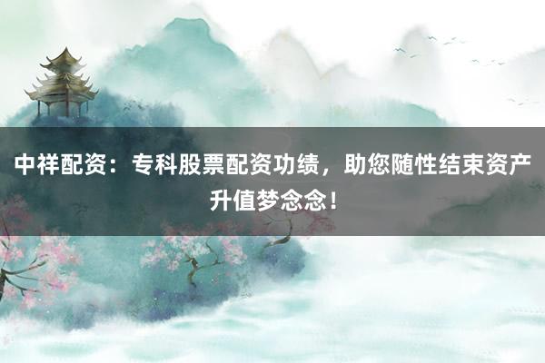 中祥配资：专科股票配资功绩，助您随性结束资产升值梦念念！