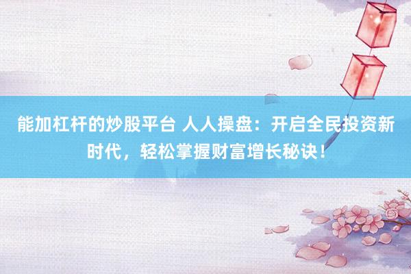 能加杠杆的炒股平台 人人操盘：开启全民投资新时代，轻松掌握财富增长秘诀！