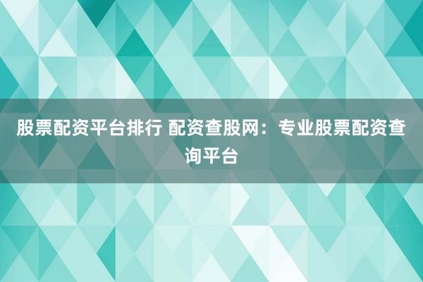 股票配资平台排行 配资查股网：专业股票配资查询平台
