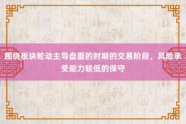 围绕板块轮动主导盘面的时期的交易阶段，风险承受能力较低的保守