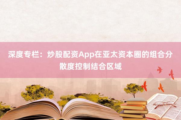 深度专栏：炒股配资App在亚太资本圈的组合分散度控制结合区域