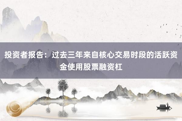 投资者报告：过去三年来自核心交易时段的活跃资金使用股票融资杠