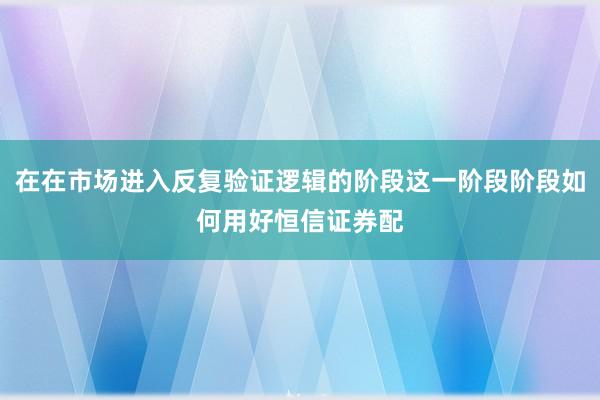 在在市场进入反复验证逻辑的阶段这一阶段阶段如何用好恒信证券配