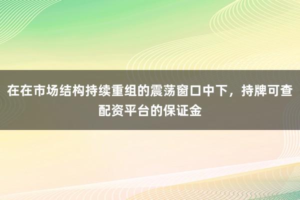 在在市场结构持续重组的震荡窗口中下，持牌可查配资平台的保证金