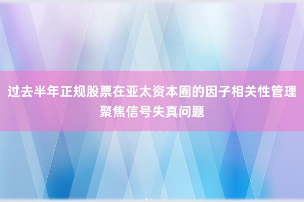 过去半年正规股票在亚太资本圈的因子相关性管理聚焦信号失真问题