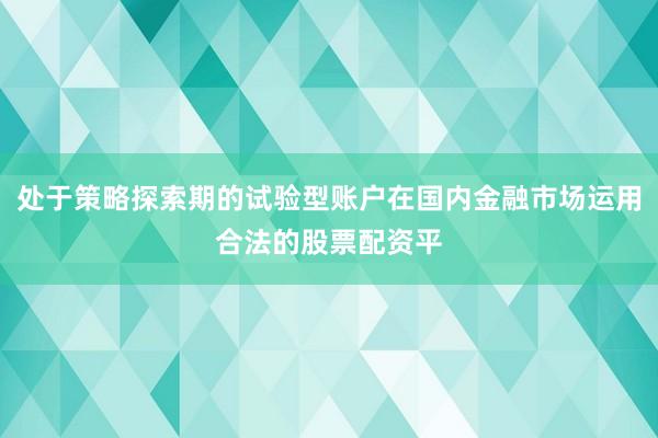 处于策略探索期的试验型账户在国内金融市场运用合法的股票配资平