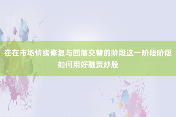 在在市场情绪修复与回落交替的阶段这一阶段阶段如何用好融资炒股