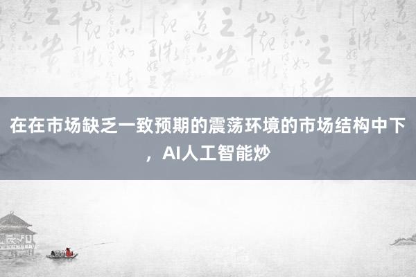 在在市场缺乏一致预期的震荡环境的市场结构中下，AI人工智能炒