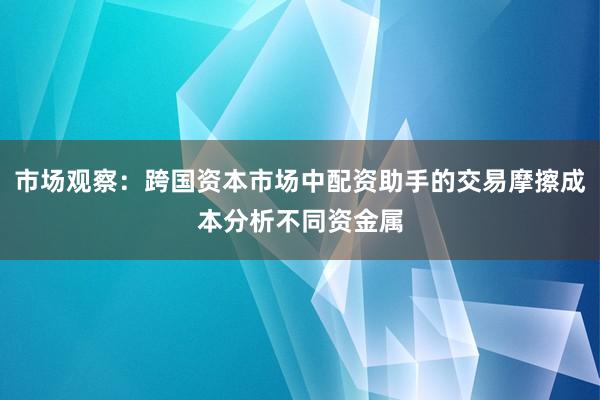 市场观察：跨国资本市场中配资助手的交易摩擦成本分析不同资金属