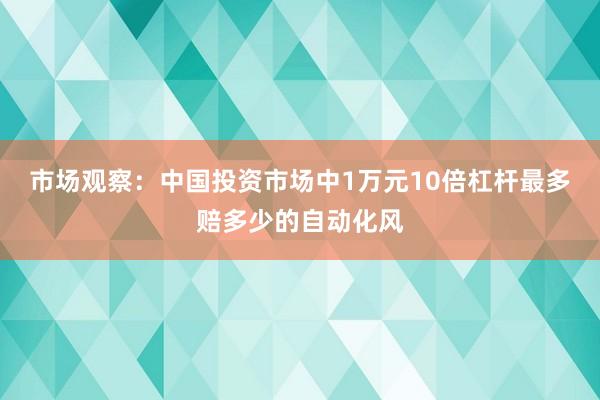 市场观察：中国投资市场中1万元10倍杠杆最多赔多少的自动化风