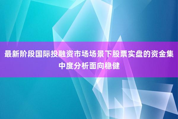 最新阶段国际投融资市场场景下股票实盘的资金集中度分析面向稳健