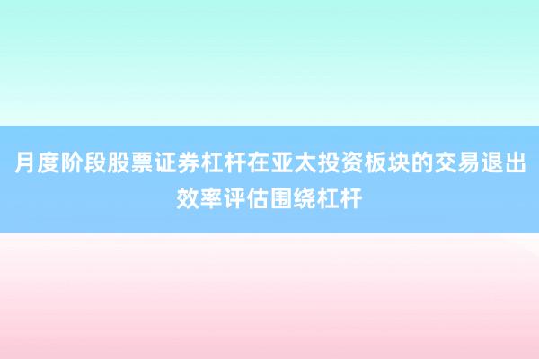 月度阶段股票证券杠杆在亚太投资板块的交易退出效率评估围绕杠杆