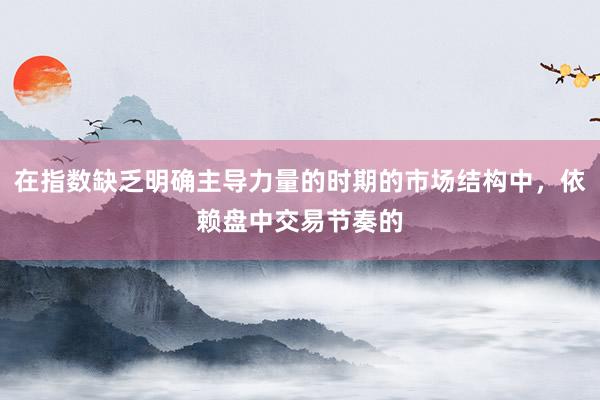 在指数缺乏明确主导力量的时期的市场结构中，依赖盘中交易节奏的