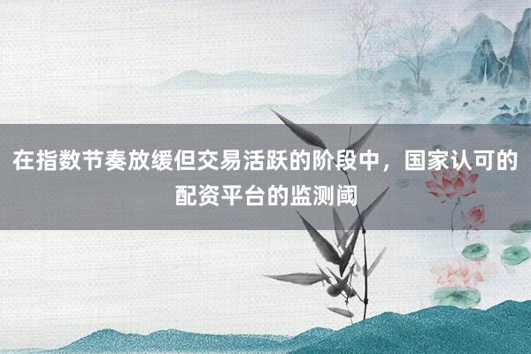 在指数节奏放缓但交易活跃的阶段中,国家认可的配资平台的监测阈