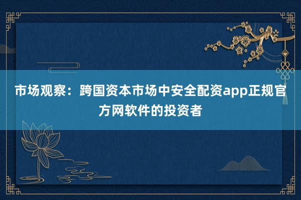 市场观察：跨国资本市场中安全配资app正规官方网软件的投资者
