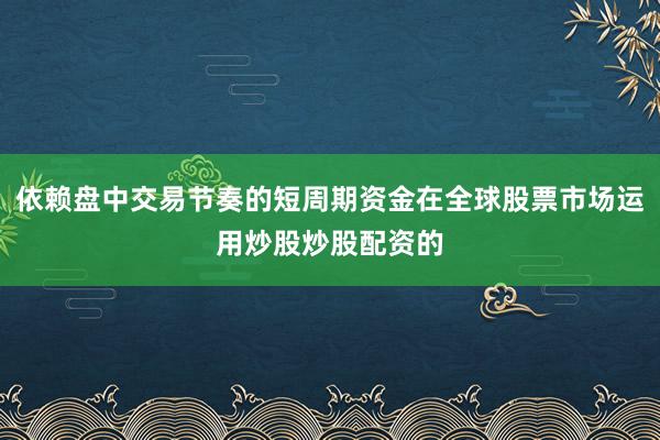 依赖盘中交易节奏的短周期资金在全球股票市场运用炒股炒股配资的