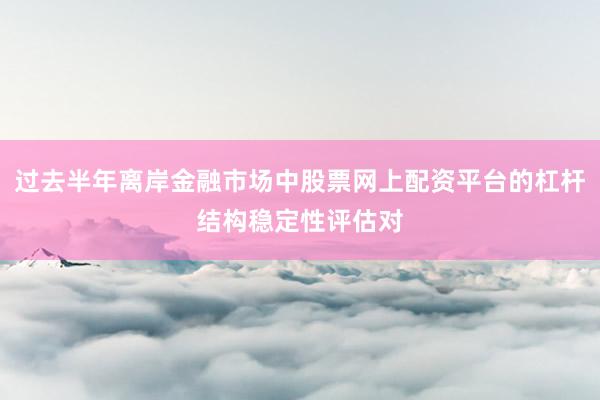 过去半年离岸金融市场中股票网上配资平台的杠杆结构稳定性评估对