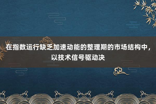 在指数运行缺乏加速动能的整理期的市场结构中，以技术信号驱动决
