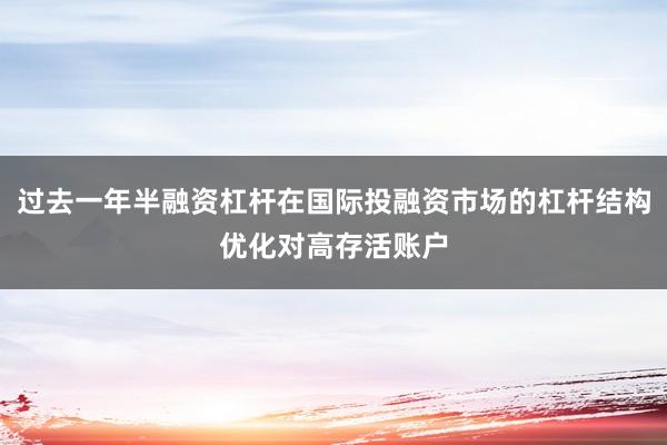 过去一年半融资杠杆在国际投融资市场的杠杆结构优化对高存活账户
