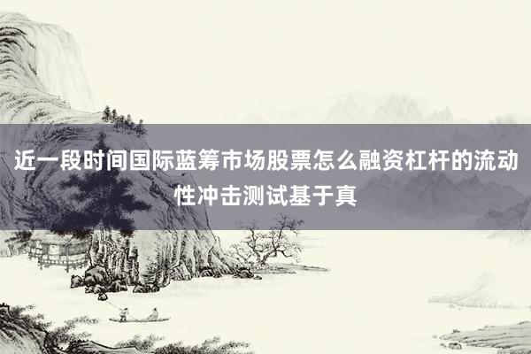 近一段时间国际蓝筹市场股票怎么融资杠杆的流动性冲击测试基于真